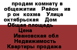 продам комнату в общежитии › Район ­ ив.р-он. кохма › Улица ­ октябрьская › Дом ­ 64 › Общая площадь ­ 13 › Цена ­ 360 000 - Ивановская обл. Недвижимость » Квартиры продажа   